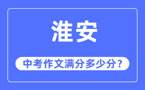 淮安中考作文满分几多分,淮安中考作文评分规范及评分细则
