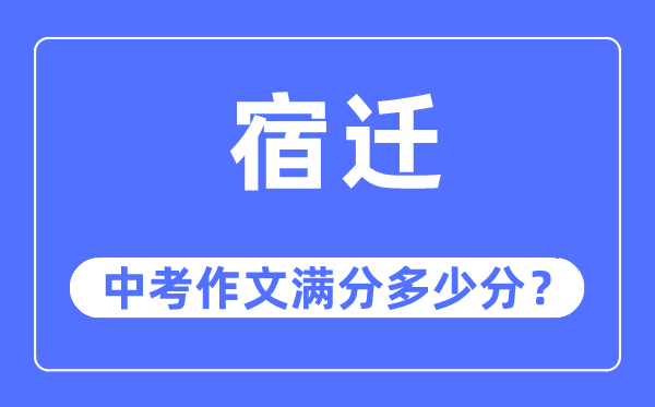 宿迁中考作文满分几多分,宿迁中考作文评分规范及评分细则