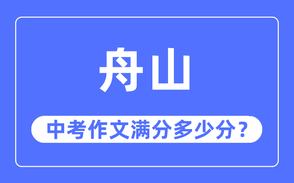舟山中考作文满分几多分,舟山中考作文评分规范及评分细则