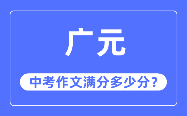 广元中考作文满分几多分,广元市中考作文评分规范及细则