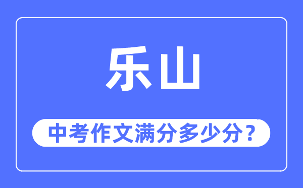 乐山中考作文满分几多分,乐山市中考作文评分规范及细则