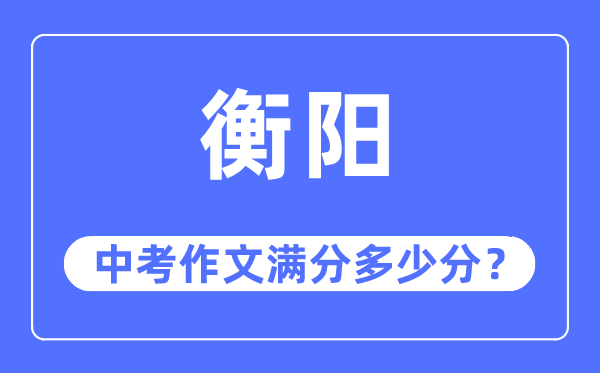 衡阳中考作文满分几多分,衡阳市中考作文评分规范及细则