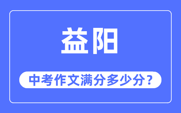 益阳中考作文满分几多分,益阳市中考作文评分规范及细则