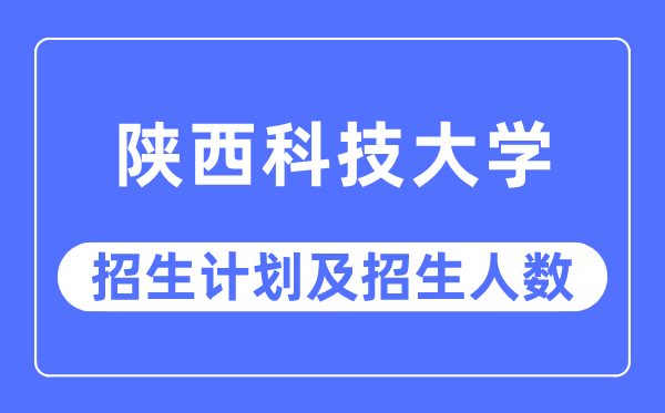 2023年陕西科技大学各省招生存划及各专业招生人数是几多