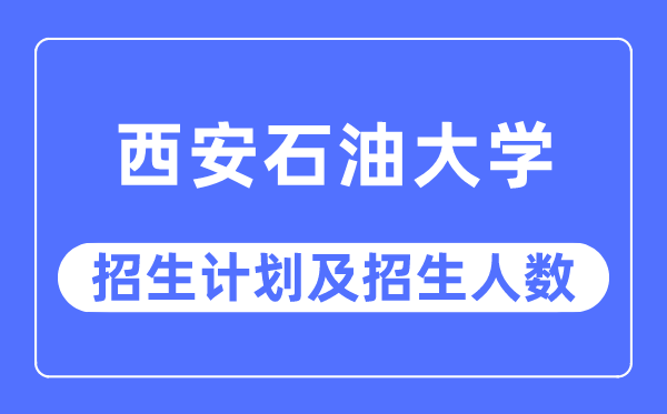2023年西安煤油大学各省招生存划及各专业招生人数是几多