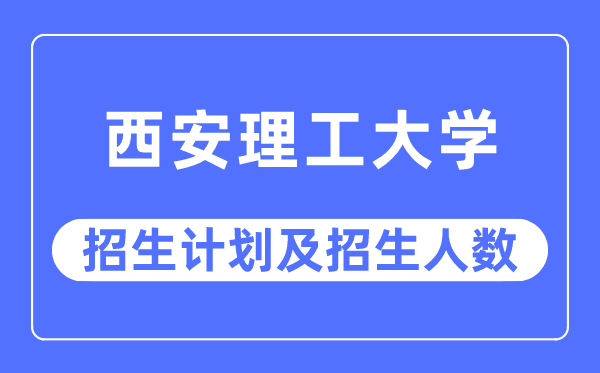 2023年西安理工大学各省招生存划及各专业招生人数是几多