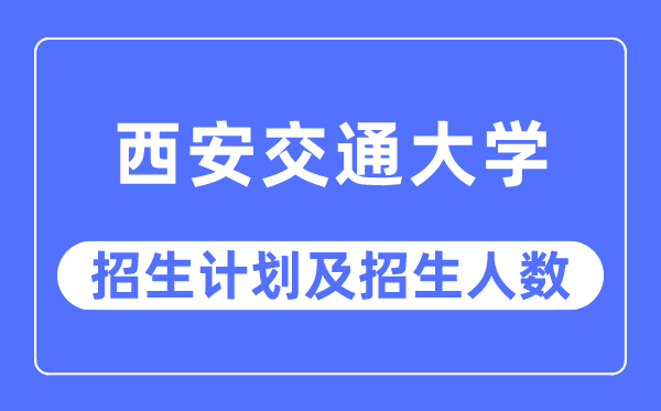 2023年西安交通大学各省招生存划及各专业招生人数是几多