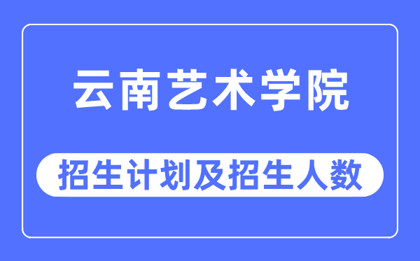 2023年云南艺术学院各省招生存划及各专业招生人数是几多