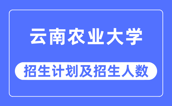 2023年云南农业大学各省招生存划及各专业招生人数是几多