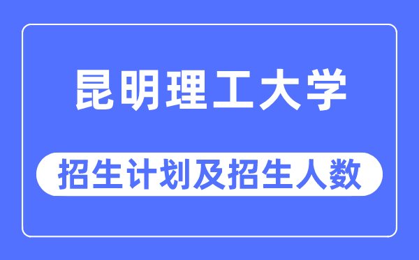 2023年昆明理工大学各省招生存划及各专业招生人数是几多