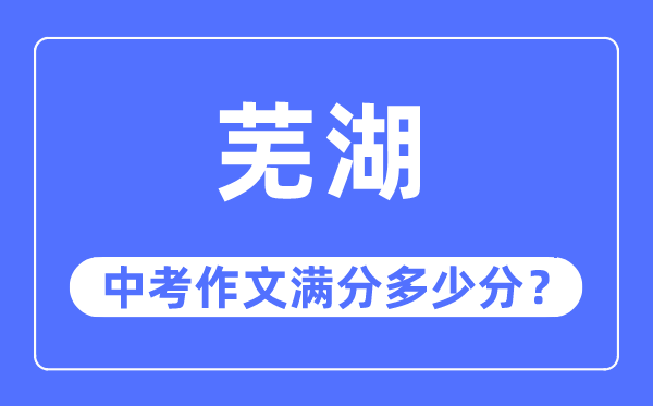 芜湖中考作文满分几多分,芜湖市中考作文评分规范及细则