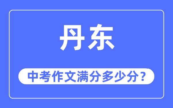 丹东中考作文满分几多分,丹东市中考作文评分规范及细则