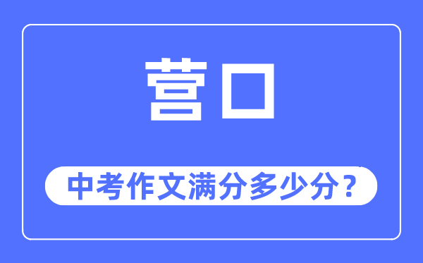 营口中考作文满分几多分,营口市中考作文评分规范及细则