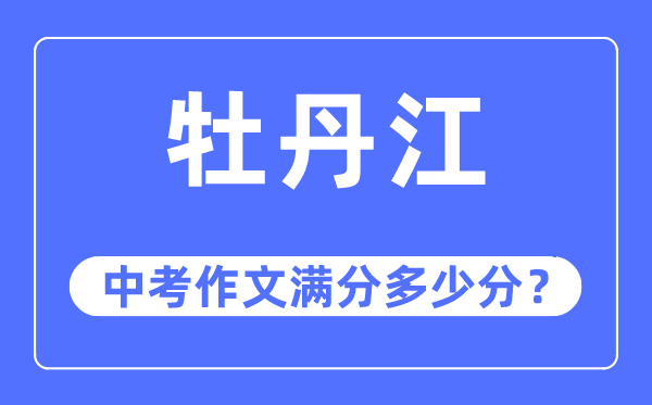牡丹江中考作文满分几多分,牡丹江市中考作文评分规范及细则