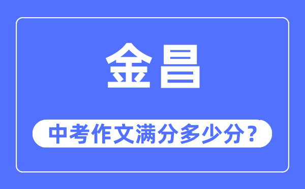 金昌中考作文满分几多分,金昌市中考作文评分规范及细则