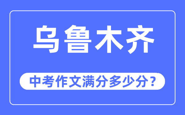 乌鲁木齐中考作文满分几多分,乌鲁木齐市中考作文评分规范及细则