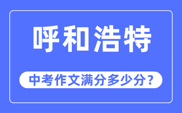 呼和浩特中考作文满分几多分,呼和浩特市中考作文评分规范及细则