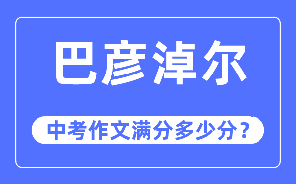 巴彦淖尔中考作文满分几多分,巴彦淖尔市中考作文评分规范及细则