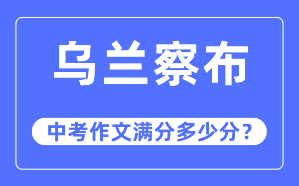 乌兰察布中考作文满分几多分,乌兰察布市中考作文评分规范及细则