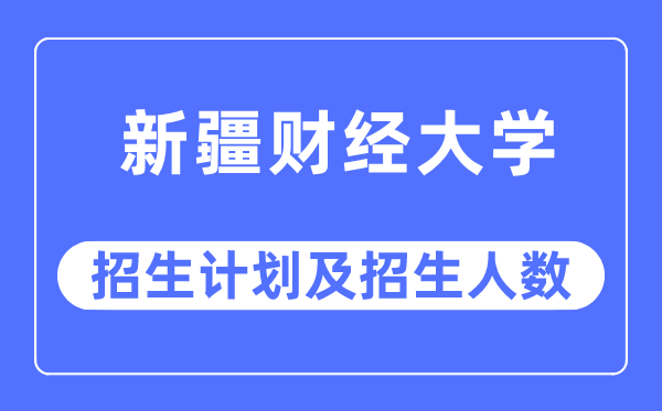 2023年新疆财经大学各省招生存划及各专业招生人数是几多