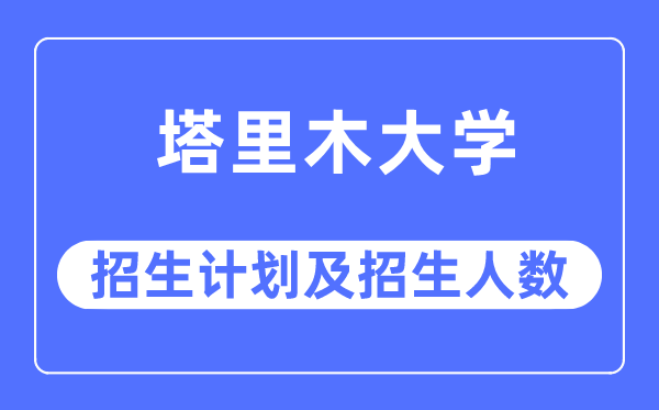 2023年塔里木大学各省招生存划及各专业招生人数是几多