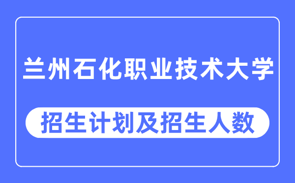 2023年兰州石化职业手艺大学各省招生存划及各专业招生人数是几多