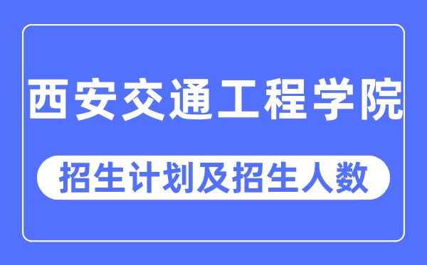 2023年西安交通工程学院各省招生存划及各专业招生人数是几多