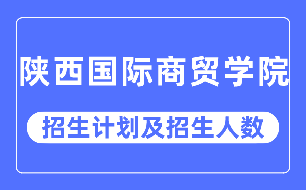 2023年陕西国际商贸学院各省招生存划及各专业招生人数是几多