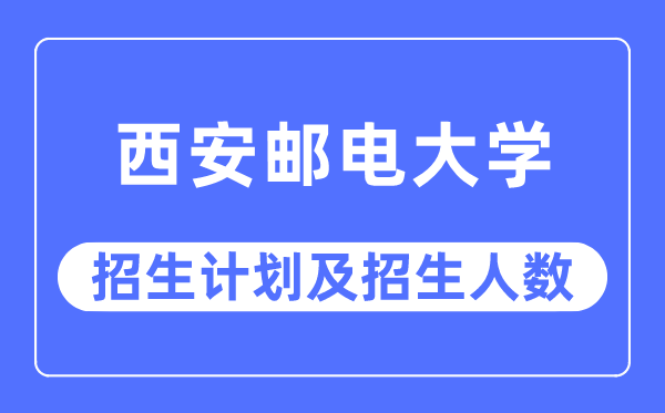 2023年西安邮电大学各省招生存划及各专业招生人数是几多