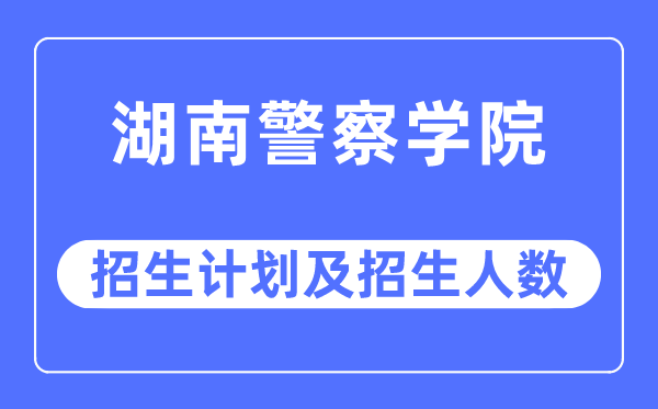 2023年湖南差人学院各省招生存划及各专业招生人数是几多