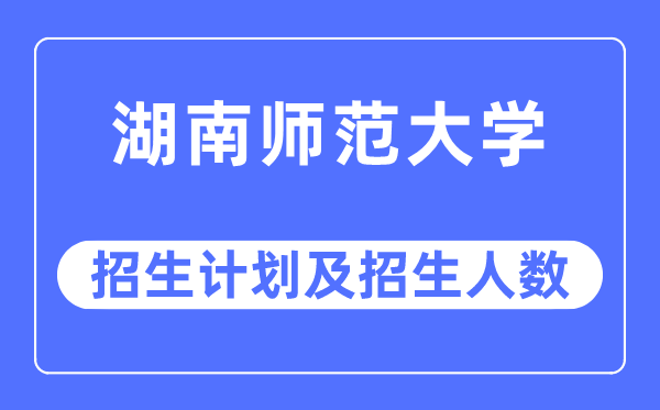 2023年湖南师范大学各省招生存划及各专业招生人数是几多