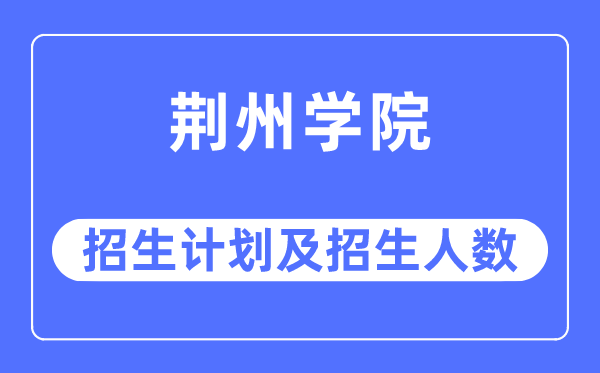2023年荆州学院各省招生存划及各专业招生人数是几多