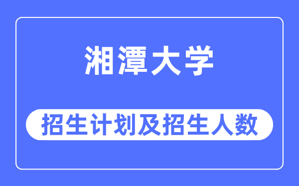 2023年湘潭大学各省招生存划及各专业招生人数是几多