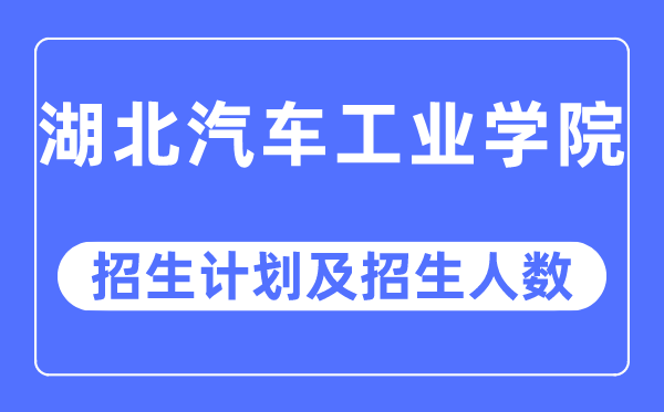 2023年湖北汽车财产学院各省招生存划及各专业招生人数是几多