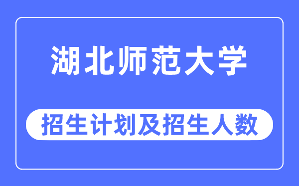 2023年湖北师范大学各省招生存划及各专业招生人数是几多