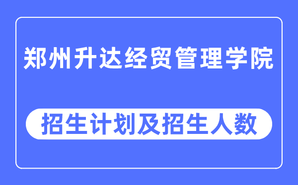 2023年郑州升达经贸办理学院各省招生存划及各专业招生人数是几多