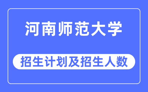2023年河南师范大学各省招生存划及各专业招生人数是几多