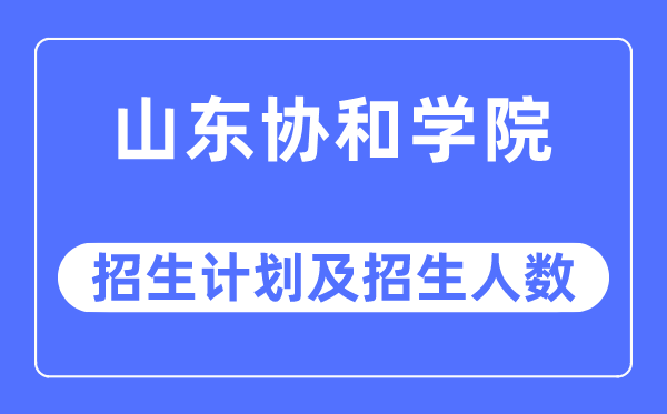 2023年山东协和学院各省招生存划及各专业招生人数是几多