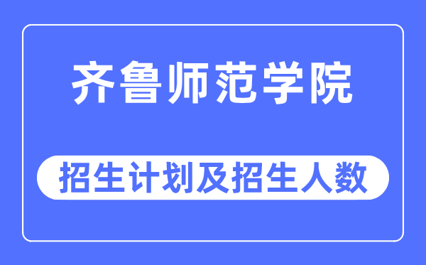 2023年齐鲁师范学院各省招生存划及各专业招生人数是几多