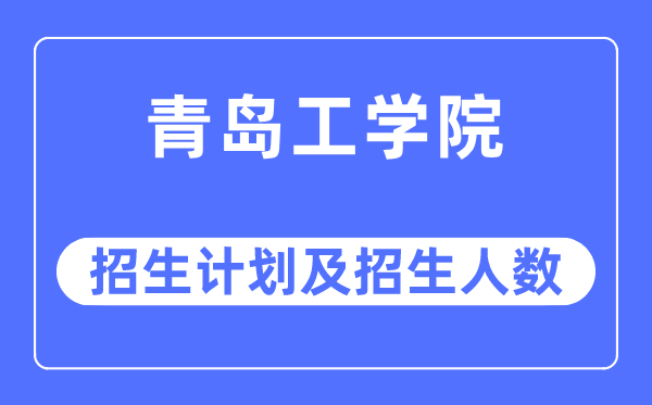 2023年青岛工学院各省招生存划及各专业招生人数是几多