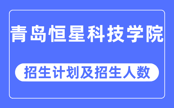 2023年青岛恒星科技学院各省招生存划及各专业招生人数是几多