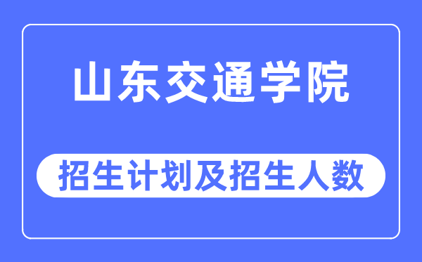 2023年山东交通学院各省招生存划及各专业招生人数是几多