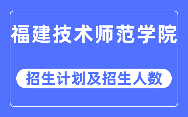 2023年福建手艺师范学院各省招生存划及各专业招生人数是几多