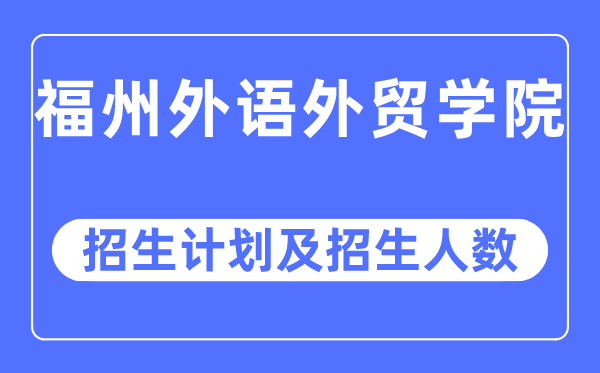 2023年福州外语外贸学院各省招生存划及各专业招生人数是几多