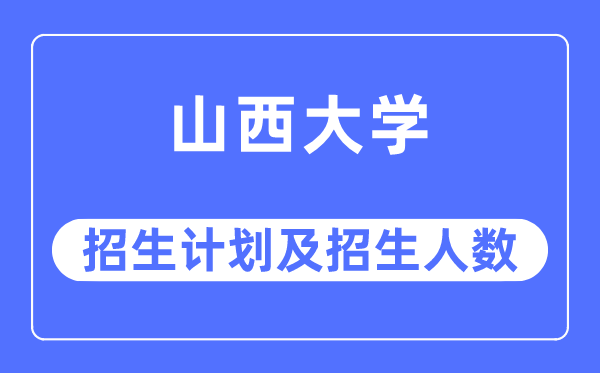 2023年山西大学各省招生存划及各专业招生人数是几多