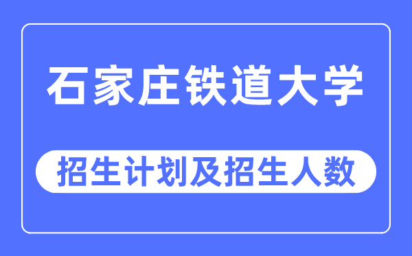 2023年石家庄铁道大学各省招生存划及各专业招生人数是几多