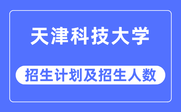 2023年天津科技大学各省招生存划及各专业招生人数是几多