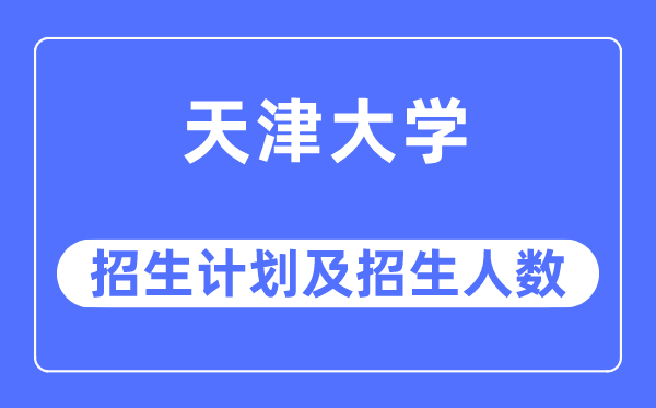 2023年天津大学各省招生存划及各专业招生人数是几多