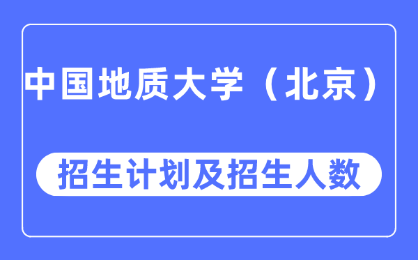 2023年中国地质大学(北京)各省招生存划及各专业招生人数是几多