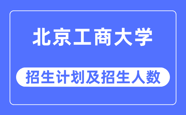 2023年北京工商大学各省招生存划及各专业招生人数是几多